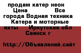 продам катер неон  › Цена ­ 550 000 - Все города Водная техника » Катера и моторные яхты   . Иркутская обл.,Саянск г.